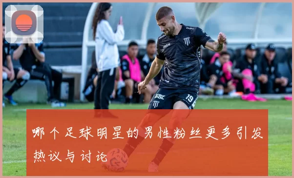 哪个足球明星的男性粉丝更多引发热议与讨论