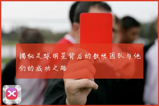 揭秘足球明星背后的教练团队与他们的成功之路