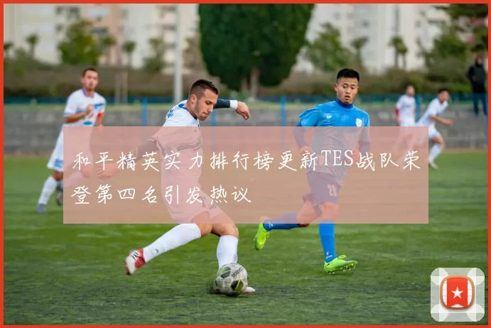 和平精英实力排行榜更新TES战队荣登第四名引发热议