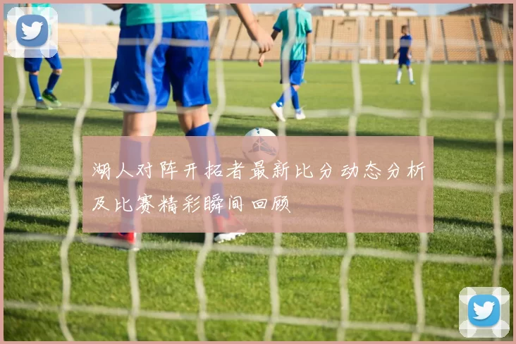湖人对阵开拓者最新比分动态分析及比赛精彩瞬间回顾