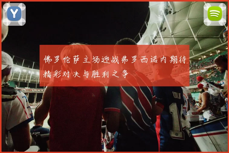 佛罗伦萨主场迎战弗罗西诺内期待精彩对决与胜利之争