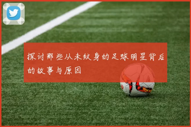 探讨那些从未纹身的足球明星背后的故事与原因