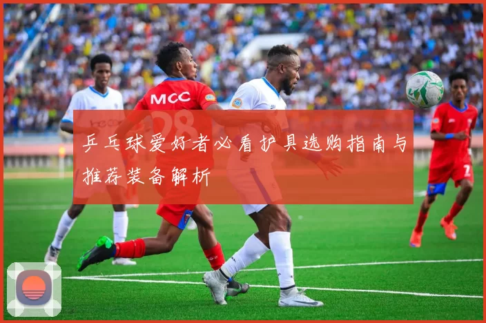 乒乓球爱好者必看护具选购指南与推荐装备解析