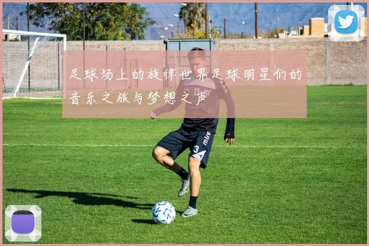 足球场上的旋律世界足球明星们的音乐之旅与梦想之声