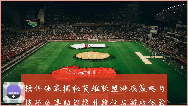 杨伟独家揭秘英雄联盟游戏策略与技巧分享助你提升段位与游戏体验