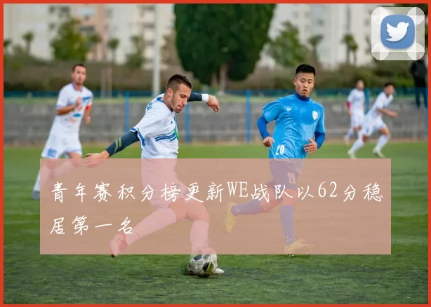 青年赛积分榜更新WE战队以62分稳居第一名