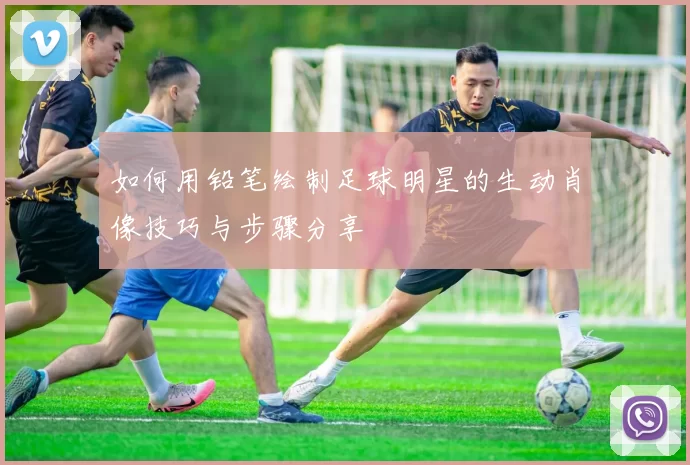 如何用铅笔绘制足球明星的生动肖像技巧与步骤分享