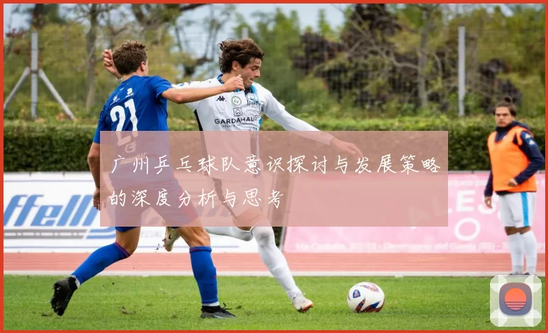 广州乒乓球队意识探讨与发展策略的深度分析与思考