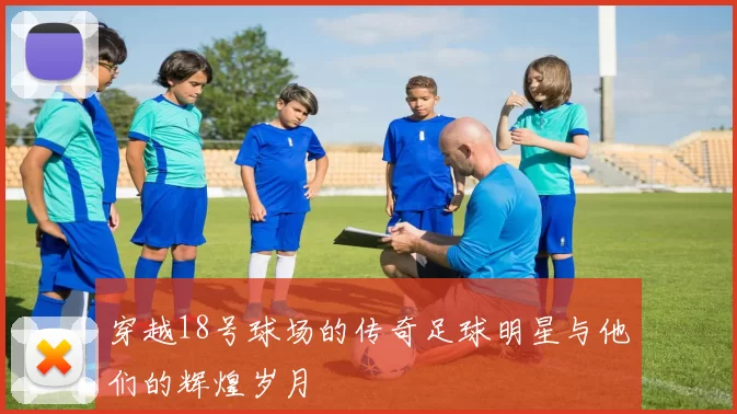 穿越18号球场的传奇足球明星与他们的辉煌岁月