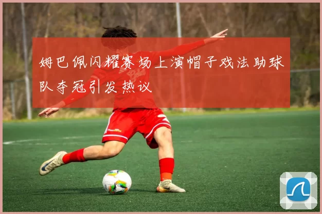 姆巴佩闪耀赛场上演帽子戏法助球队夺冠引发热议