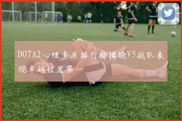 DOTA2心理素质排行榜揭晓V5战队表现卓越位居第一