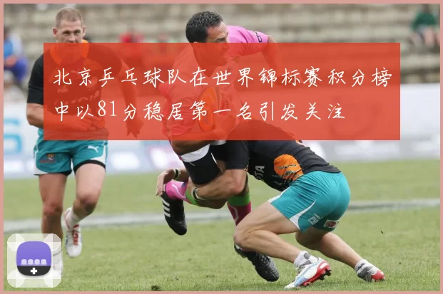 北京乒乓球队在世界锦标赛积分榜中以81分稳居第一名引发关注