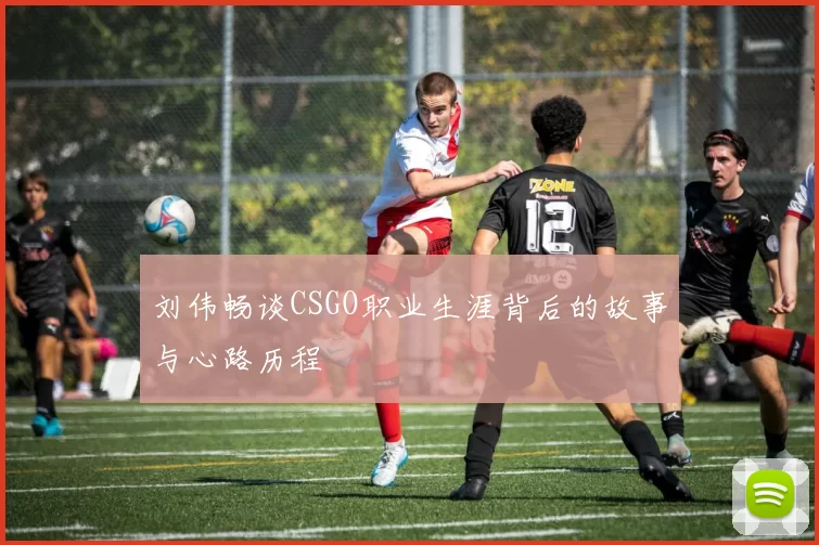 刘伟畅谈CSGO职业生涯背后的故事与心路历程