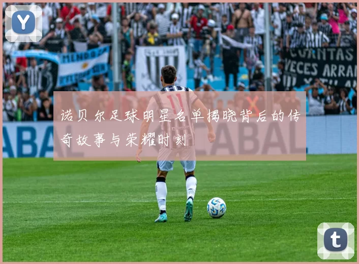 诺贝尔足球明星名单揭晓背后的传奇故事与荣耀时刻
