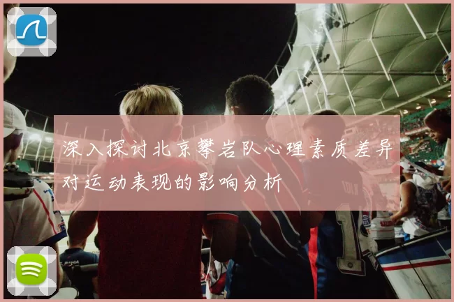 深入探讨北京攀岩队心理素质差异对运动表现的影响分析