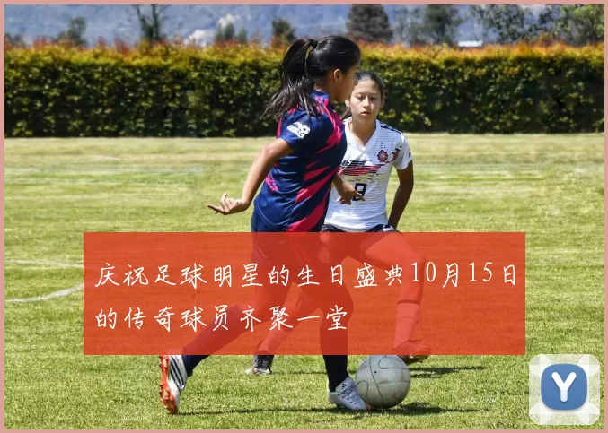 庆祝足球明星的生日盛典10月15日的传奇球员齐聚一堂