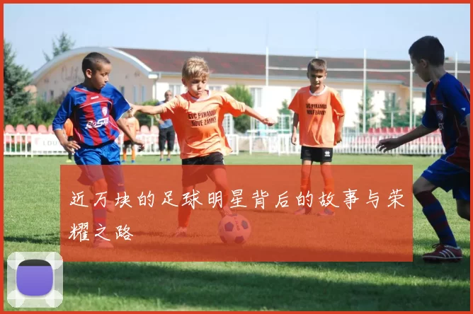近万块的足球明星背后的故事与荣耀之路