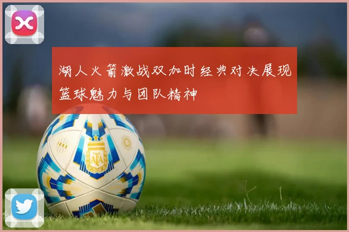湖人火箭激战双加时经典对决展现篮球魅力与团队精神