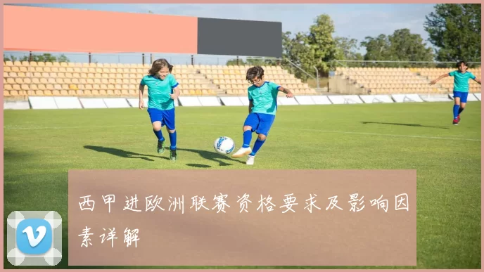 西甲进欧洲联赛资格要求及影响因素详解