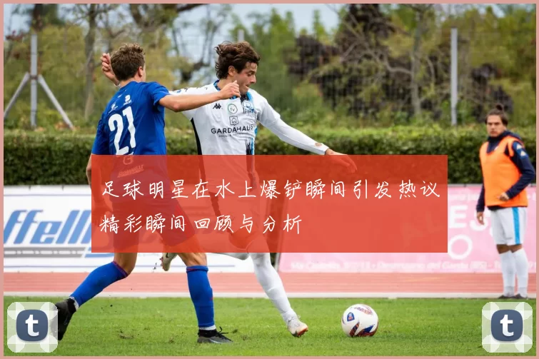 足球明星在水上爆铲瞬间引发热议精彩瞬间回顾与分析
