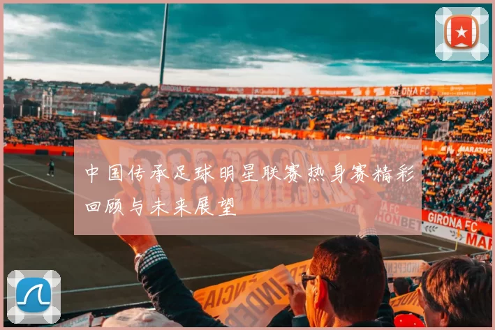 中国传承足球明星联赛热身赛精彩回顾与未来展望