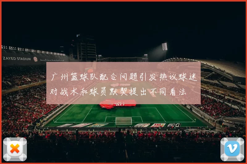 广州篮球队配合问题引发热议球迷对战术和球员默契提出不同看法