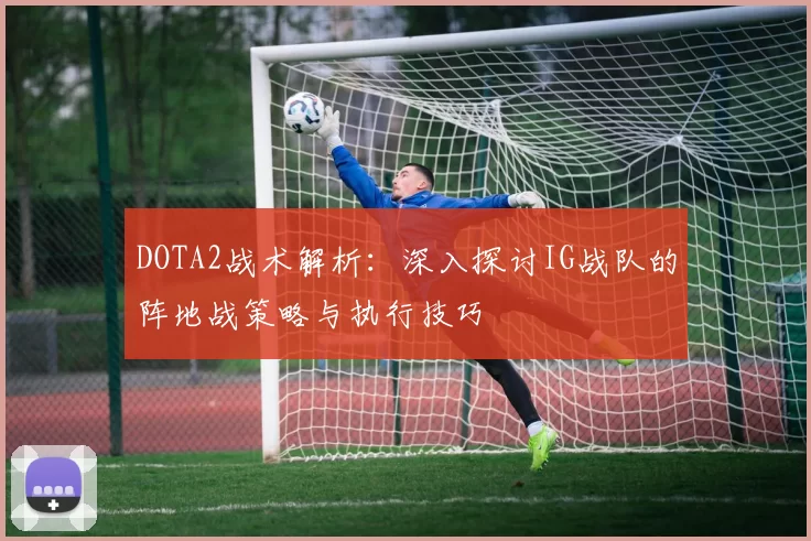 DOTA2战术解析：深入探讨IG战队的阵地战策略与执行技巧