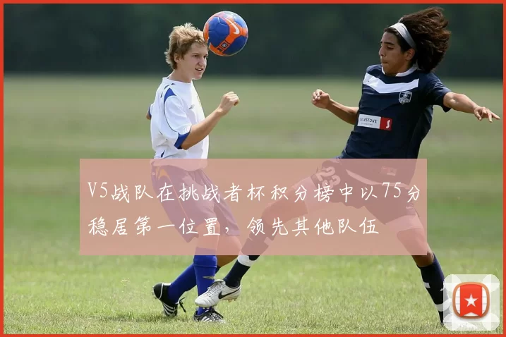 V5战队在挑战者杯积分榜中以75分稳居第一位置，领先其他队伍