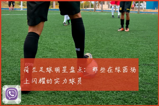 荷兰足球明星盘点：那些在绿茵场上闪耀的实力球员