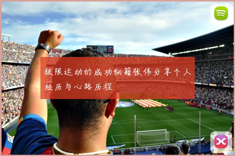 极限运动的成功秘籍张伟分享个人经历与心路历程