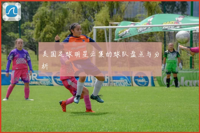 美国足球明星云集的球队盘点与分析