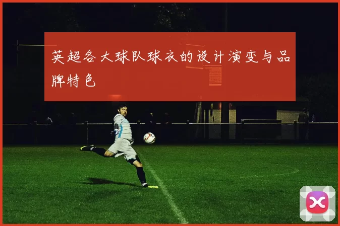 英超各大球队球衣的设计演变与品牌特色
