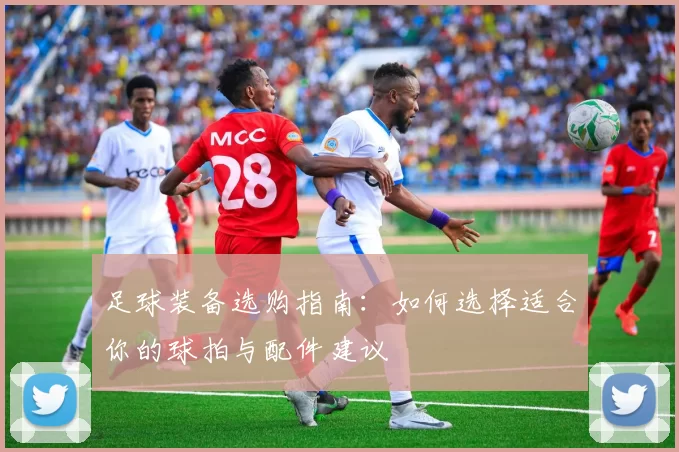 足球装备选购指南：如何选择适合你的球拍与配件建议