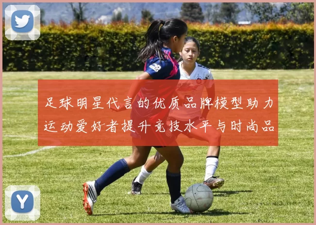 足球明星代言的优质品牌模型助力运动爱好者提升竞技水平与时尚品味