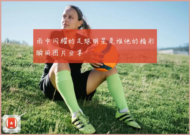 雨中闪耀的足球明星是谁他的精彩瞬间图片分享