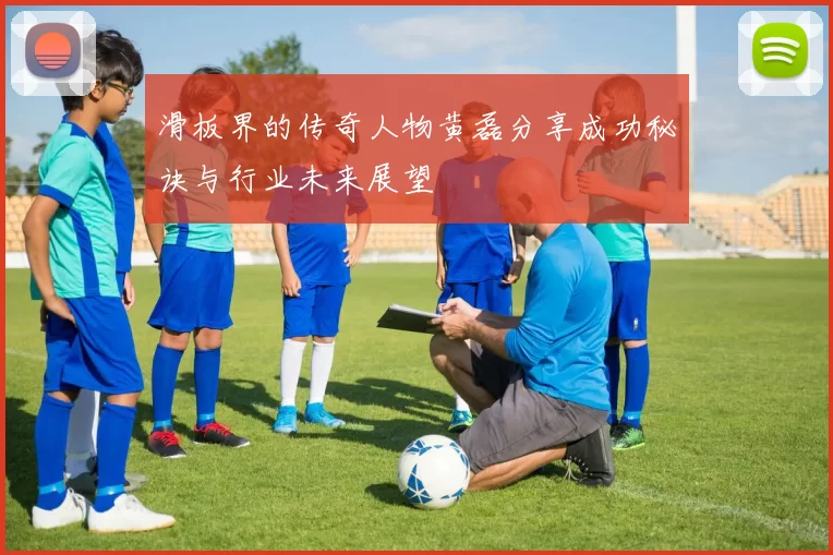 滑板界的传奇人物黄磊分享成功秘诀与行业未来展望