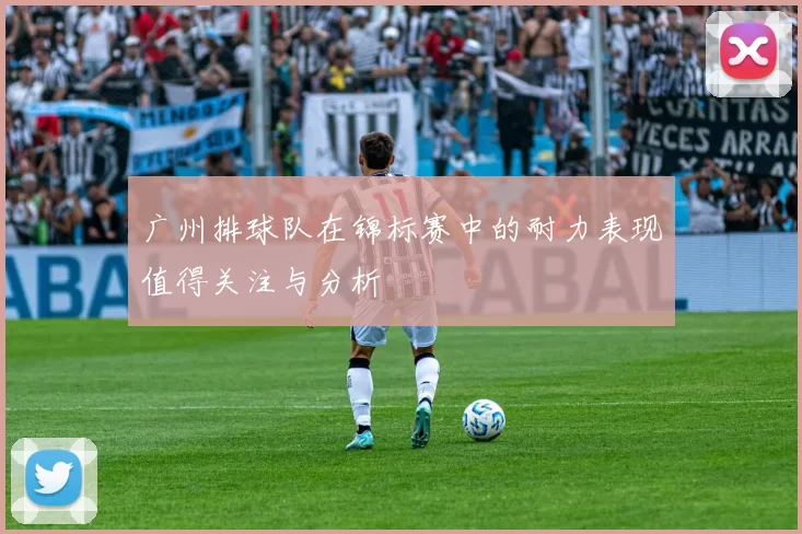 广州排球队在锦标赛中的耐力表现值得关注与分析