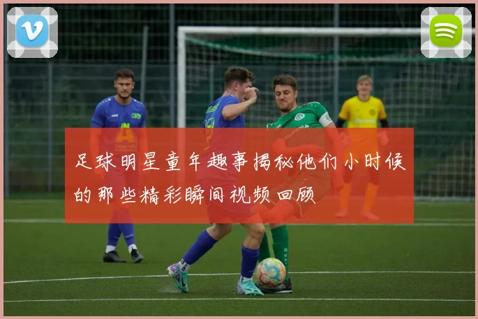 足球明星童年趣事揭秘他们小时候的那些精彩瞬间视频回顾