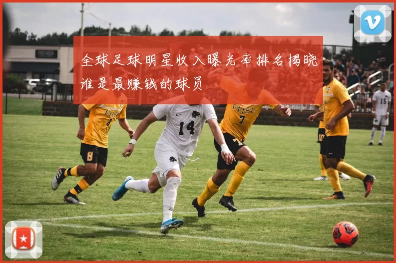 全球足球明星收入曝光率排名揭晓谁是最赚钱的球员