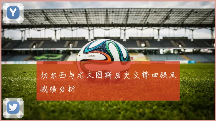切尔西与尤文图斯历史交锋回顾及战绩分析
