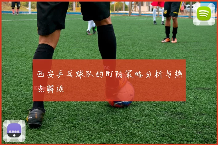 西安乒乓球队的盯防策略分析与热点解读