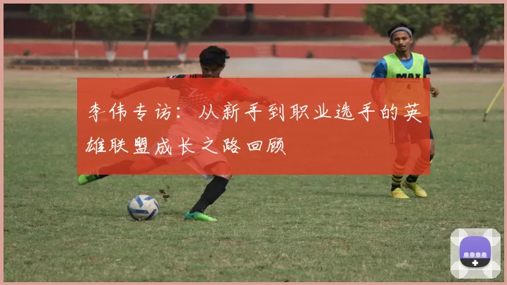 李伟专访：从新手到职业选手的英雄联盟成长之路回顾
