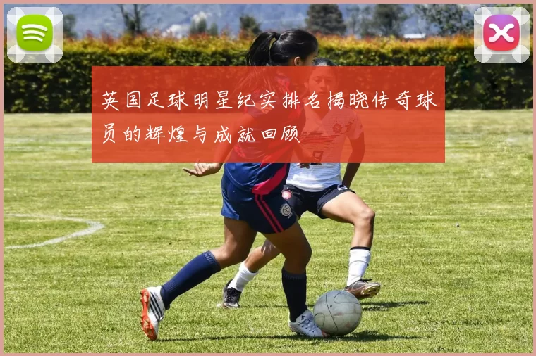 英国足球明星纪实排名揭晓传奇球员的辉煌与成就回顾