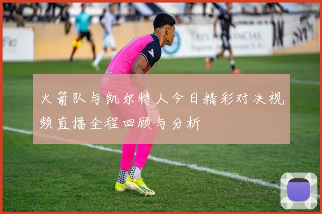 火箭队与凯尔特人今日精彩对决视频直播全程回顾与分析