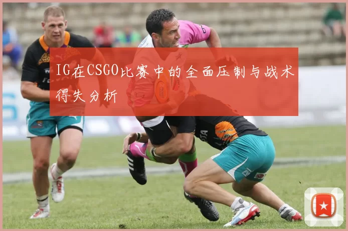 IG在CSGO比赛中的全面压制与战术得失分析