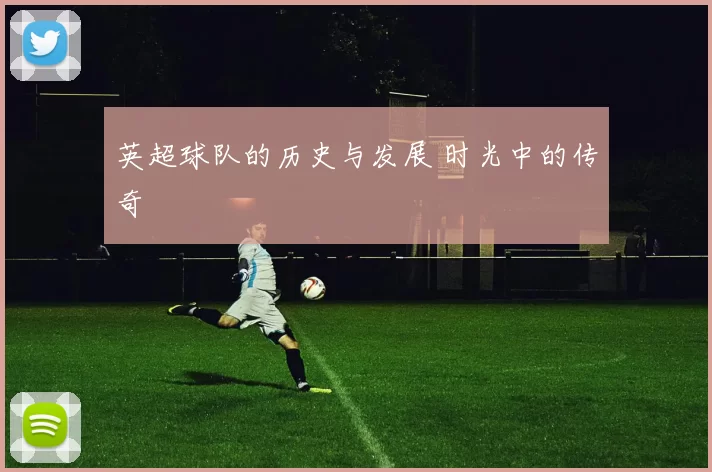 英超球队的历史与发展 时光中的传奇