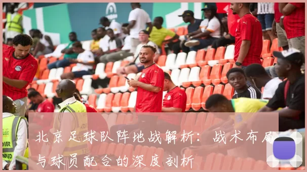 北京足球队阵地战解析：战术布局与球员配合的深度剖析