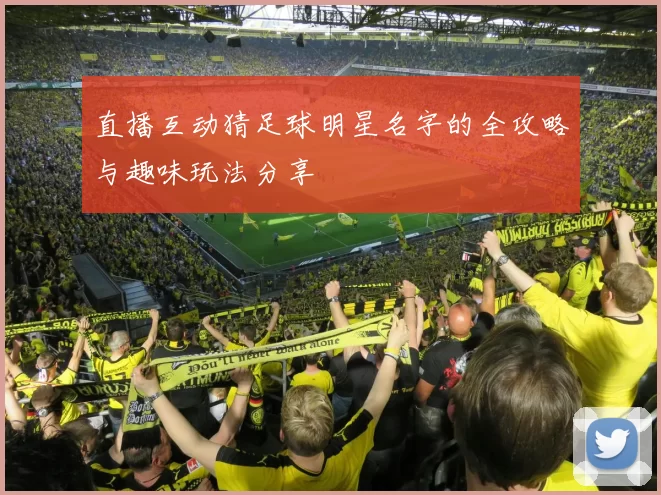 直播互动猜足球明星名字的全攻略与趣味玩法分享