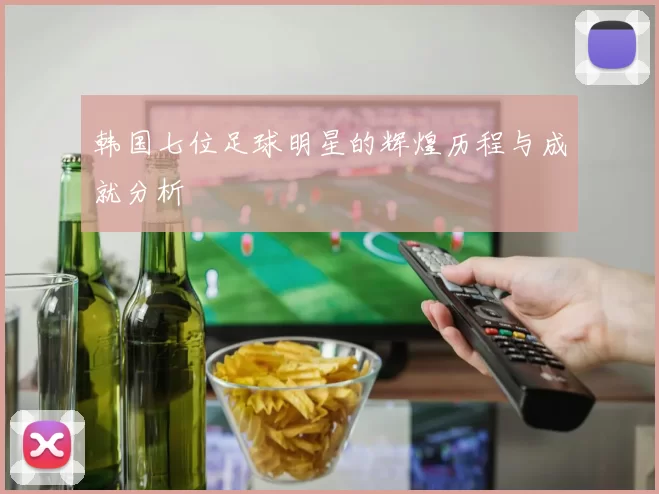 韩国七位足球明星的辉煌历程与成就分析