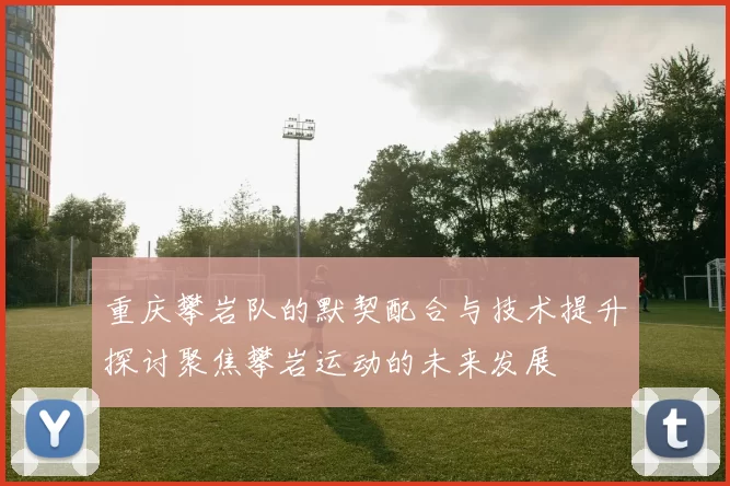 重庆攀岩队的默契配合与技术提升探讨聚焦攀岩运动的未来发展